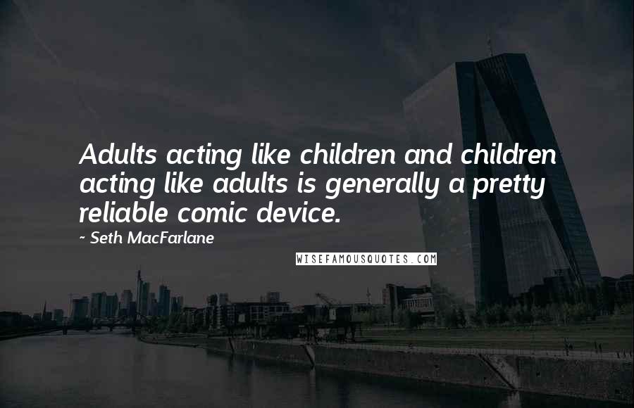 Seth MacFarlane Quotes: Adults acting like children and children acting like adults is generally a pretty reliable comic device.