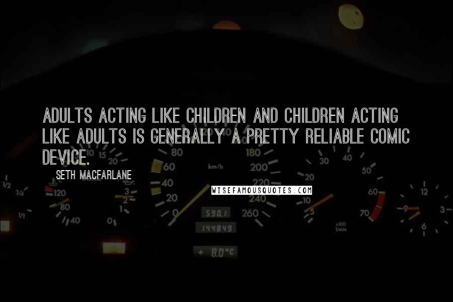 Seth MacFarlane Quotes: Adults acting like children and children acting like adults is generally a pretty reliable comic device.