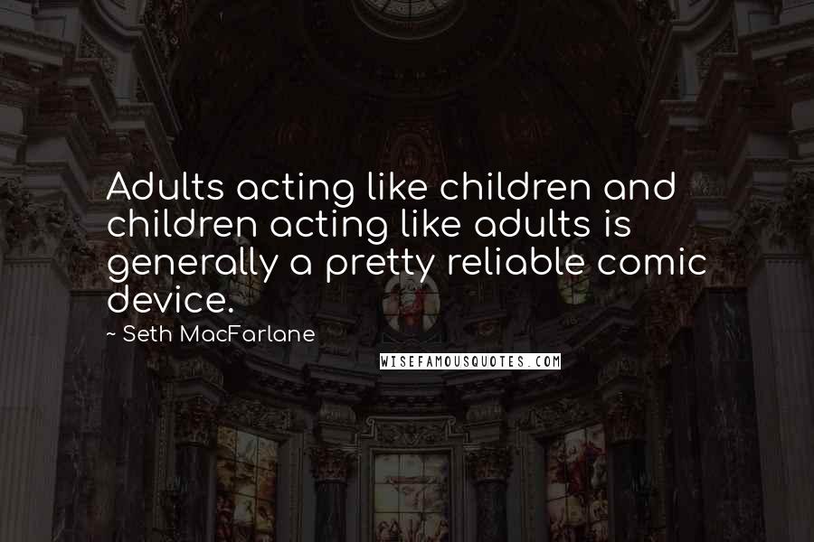 Seth MacFarlane Quotes: Adults acting like children and children acting like adults is generally a pretty reliable comic device.