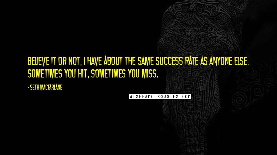 Seth MacFarlane Quotes: Believe it or not, I have about the same success rate as anyone else. Sometimes you hit, sometimes you miss.