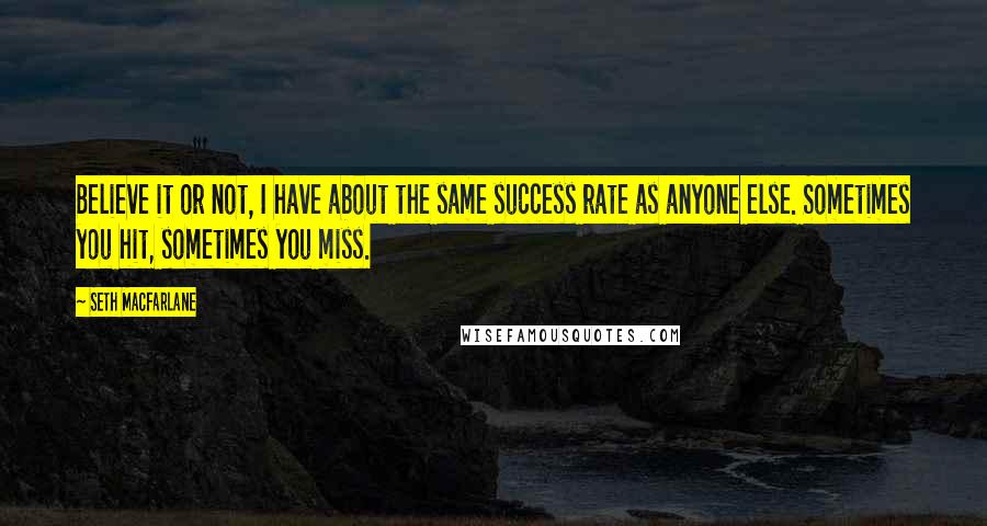 Seth MacFarlane Quotes: Believe it or not, I have about the same success rate as anyone else. Sometimes you hit, sometimes you miss.