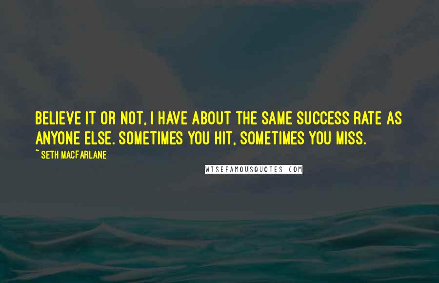 Seth MacFarlane Quotes: Believe it or not, I have about the same success rate as anyone else. Sometimes you hit, sometimes you miss.