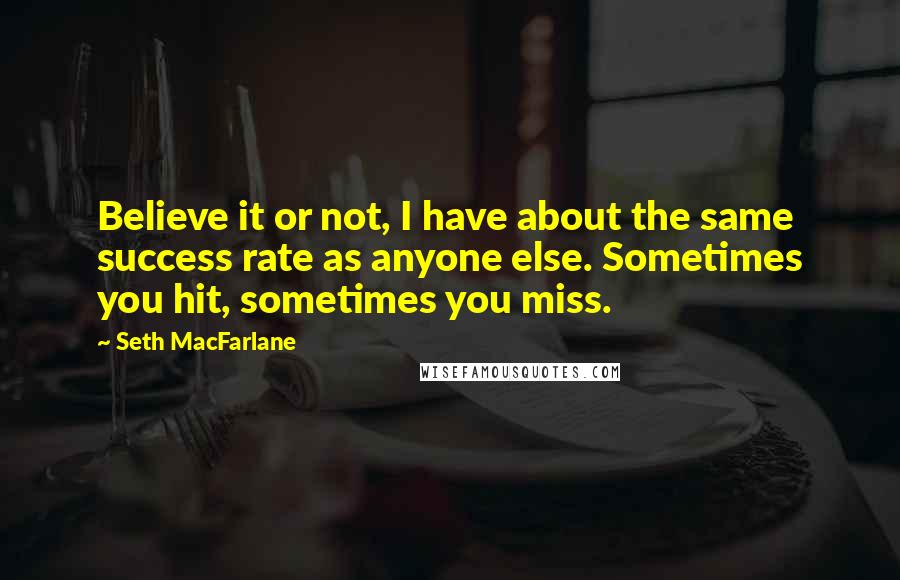 Seth MacFarlane Quotes: Believe it or not, I have about the same success rate as anyone else. Sometimes you hit, sometimes you miss.