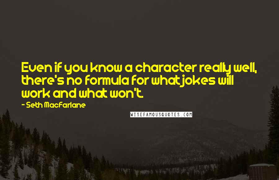 Seth MacFarlane Quotes: Even if you know a character really well, there's no formula for what jokes will work and what won't.