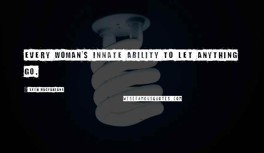 Seth MacFarlane Quotes: Every woman's innate ability to let anything go.