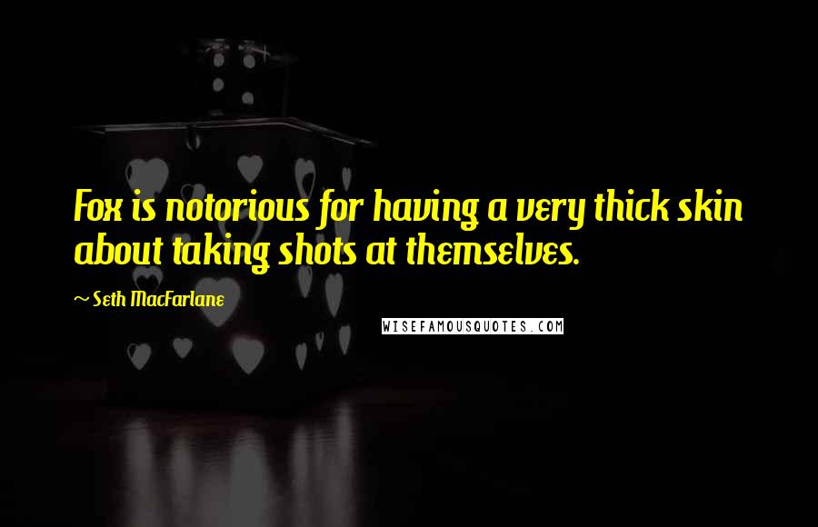 Seth MacFarlane Quotes: Fox is notorious for having a very thick skin about taking shots at themselves.
