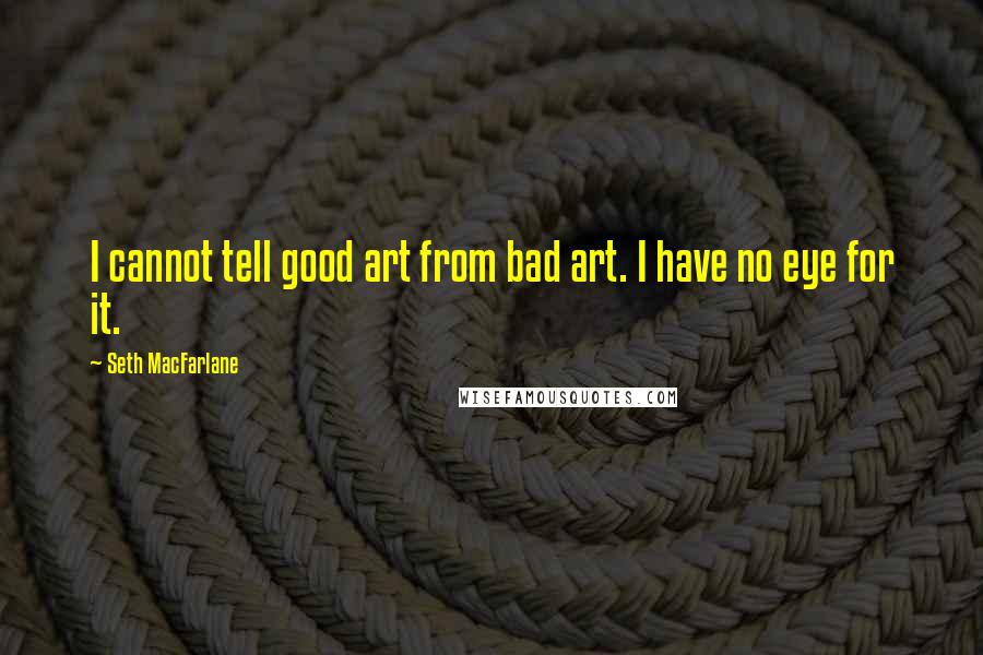 Seth MacFarlane Quotes: I cannot tell good art from bad art. I have no eye for it.