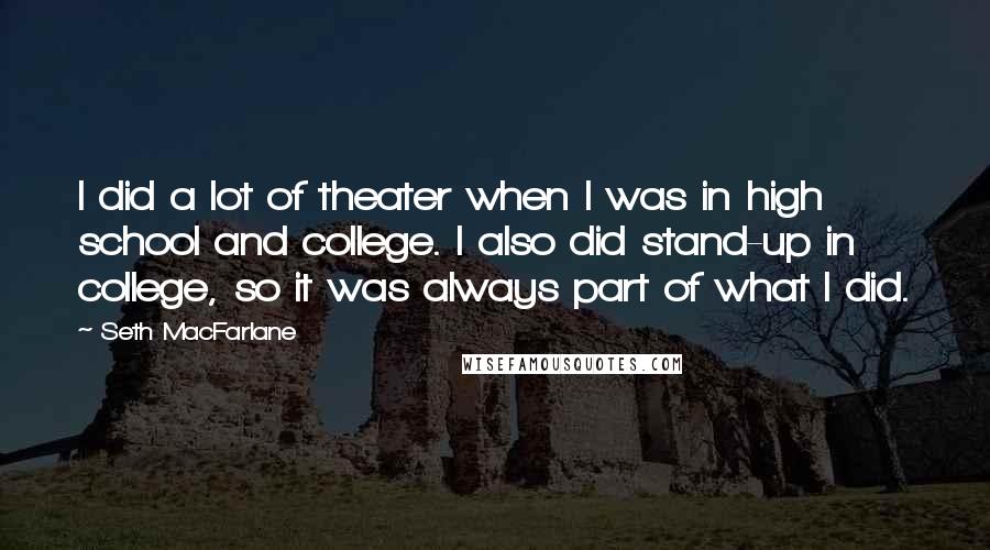 Seth MacFarlane Quotes: I did a lot of theater when I was in high school and college. I also did stand-up in college, so it was always part of what I did.