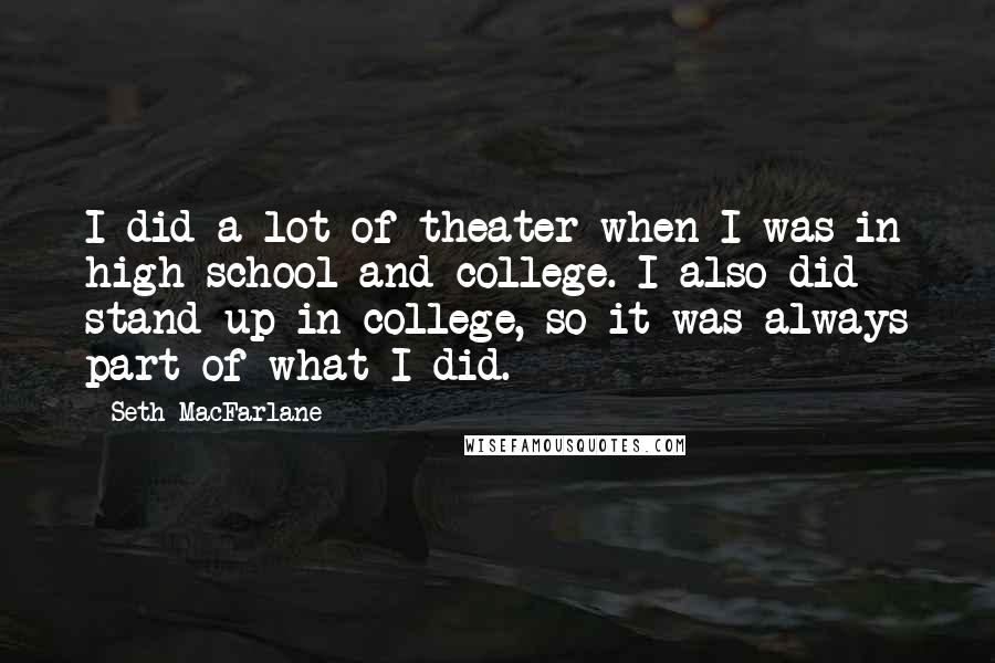 Seth MacFarlane Quotes: I did a lot of theater when I was in high school and college. I also did stand-up in college, so it was always part of what I did.