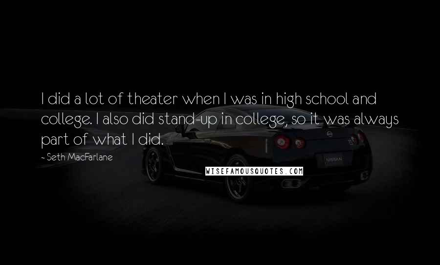 Seth MacFarlane Quotes: I did a lot of theater when I was in high school and college. I also did stand-up in college, so it was always part of what I did.