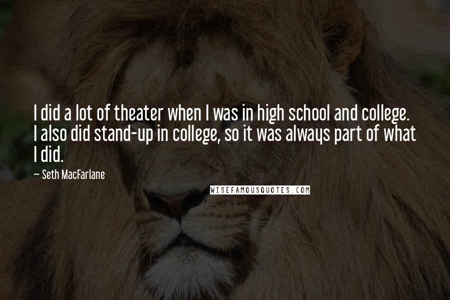 Seth MacFarlane Quotes: I did a lot of theater when I was in high school and college. I also did stand-up in college, so it was always part of what I did.