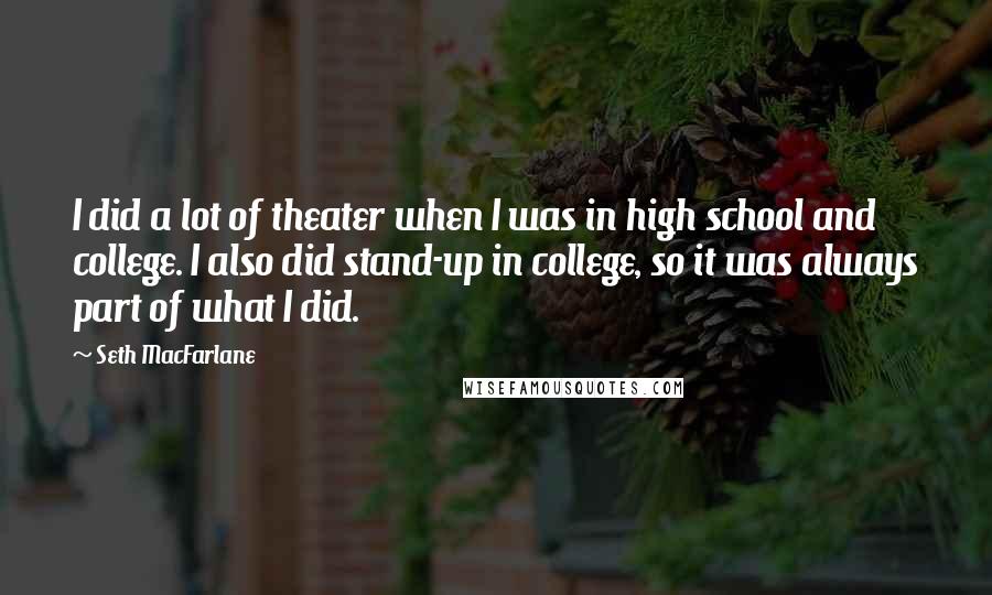 Seth MacFarlane Quotes: I did a lot of theater when I was in high school and college. I also did stand-up in college, so it was always part of what I did.