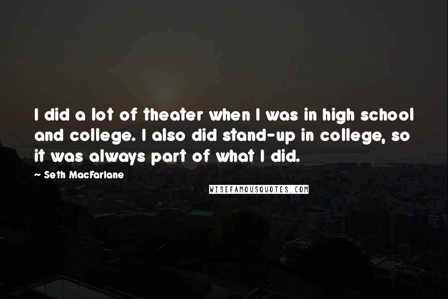 Seth MacFarlane Quotes: I did a lot of theater when I was in high school and college. I also did stand-up in college, so it was always part of what I did.