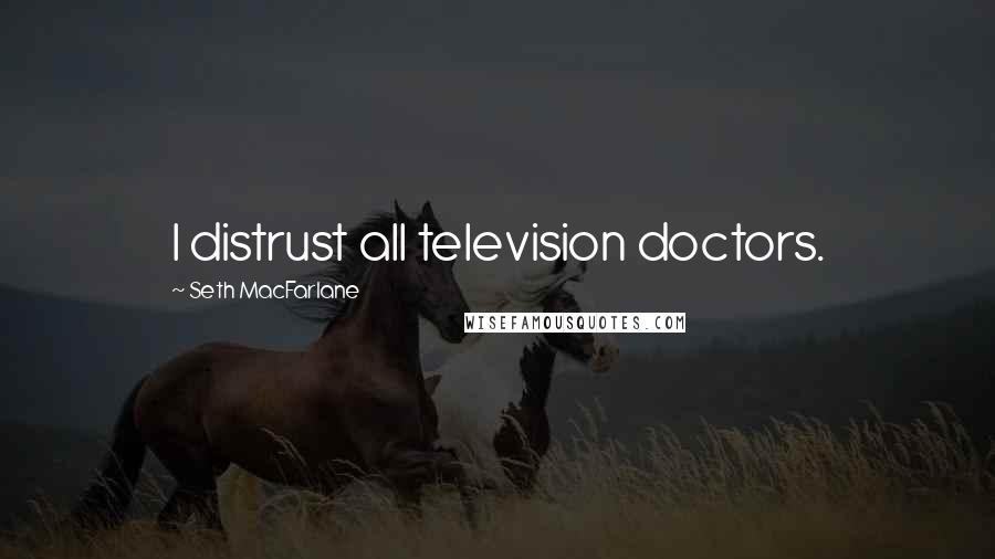 Seth MacFarlane Quotes: I distrust all television doctors.
