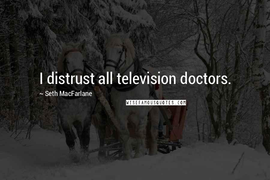 Seth MacFarlane Quotes: I distrust all television doctors.