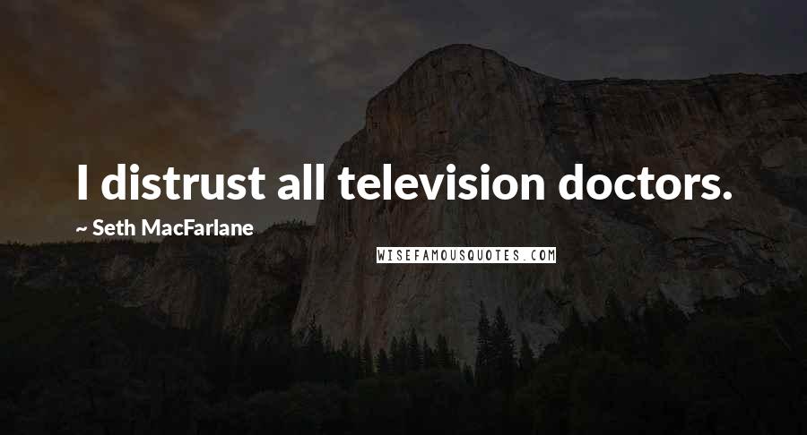 Seth MacFarlane Quotes: I distrust all television doctors.