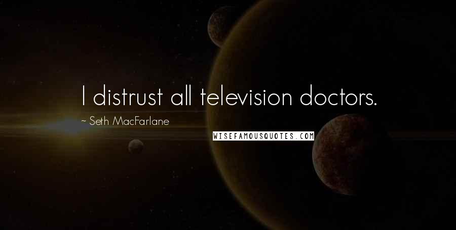 Seth MacFarlane Quotes: I distrust all television doctors.