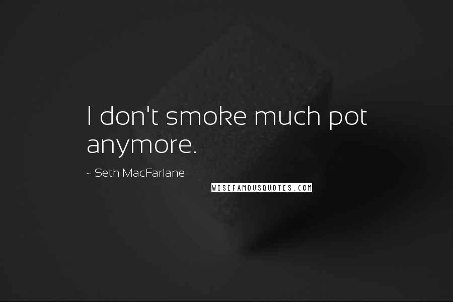 Seth MacFarlane Quotes: I don't smoke much pot anymore.