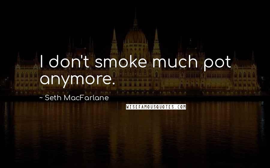 Seth MacFarlane Quotes: I don't smoke much pot anymore.