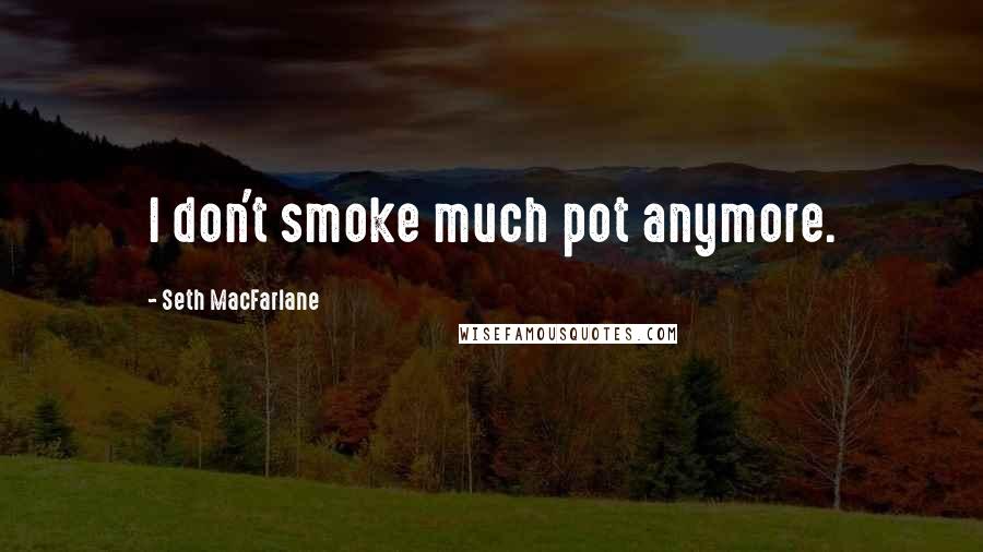 Seth MacFarlane Quotes: I don't smoke much pot anymore.