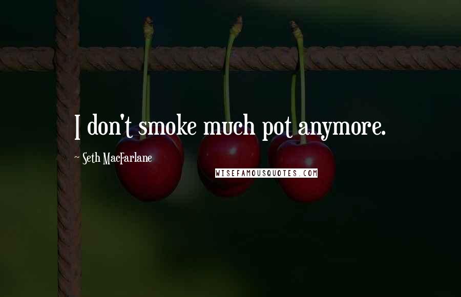 Seth MacFarlane Quotes: I don't smoke much pot anymore.