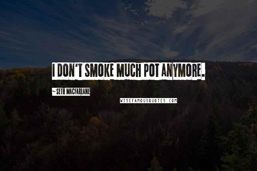 Seth MacFarlane Quotes: I don't smoke much pot anymore.