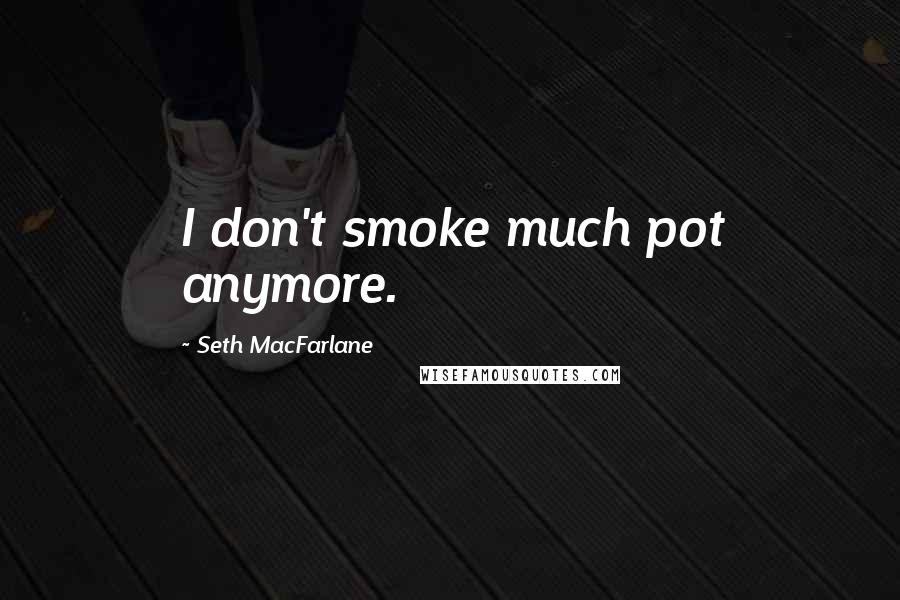 Seth MacFarlane Quotes: I don't smoke much pot anymore.