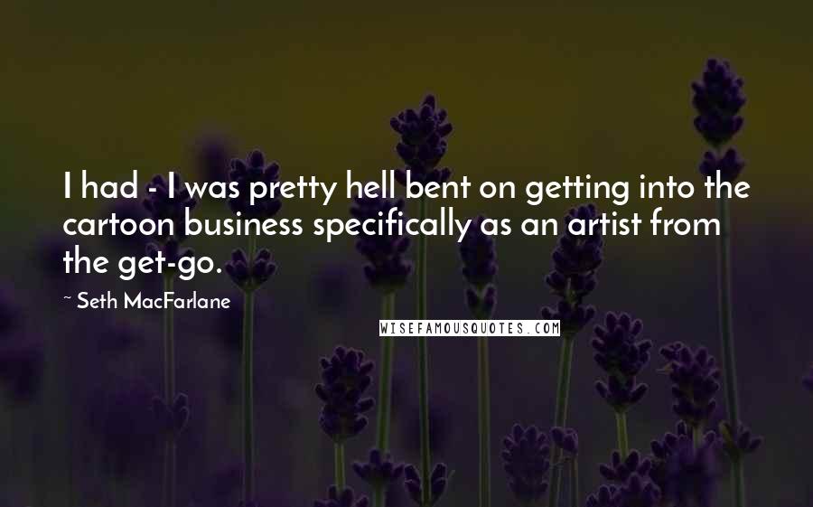 Seth MacFarlane Quotes: I had - I was pretty hell bent on getting into the cartoon business specifically as an artist from the get-go.