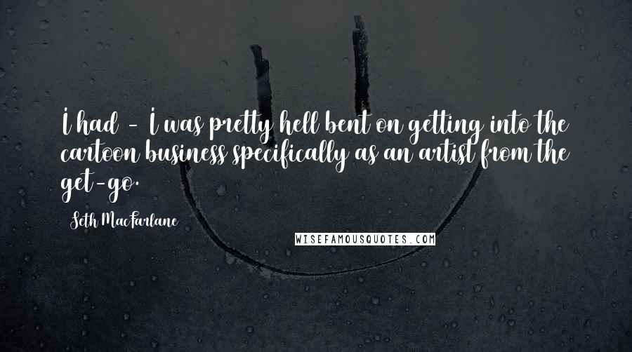 Seth MacFarlane Quotes: I had - I was pretty hell bent on getting into the cartoon business specifically as an artist from the get-go.