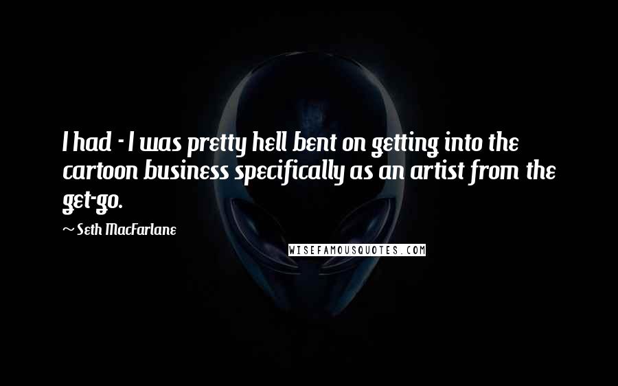 Seth MacFarlane Quotes: I had - I was pretty hell bent on getting into the cartoon business specifically as an artist from the get-go.