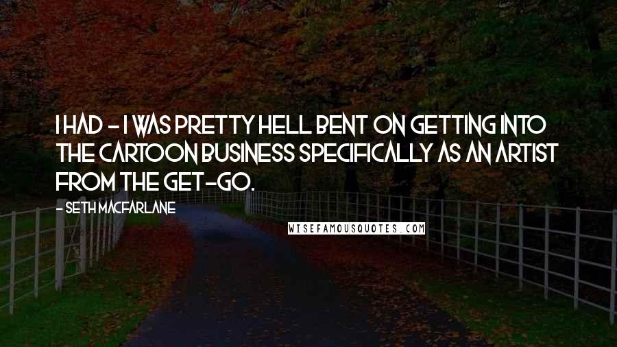 Seth MacFarlane Quotes: I had - I was pretty hell bent on getting into the cartoon business specifically as an artist from the get-go.