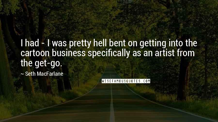 Seth MacFarlane Quotes: I had - I was pretty hell bent on getting into the cartoon business specifically as an artist from the get-go.