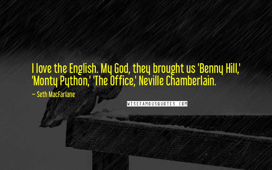 Seth MacFarlane Quotes: I love the English. My God, they brought us 'Benny Hill,' 'Monty Python,' 'The Office,' Neville Chamberlain.