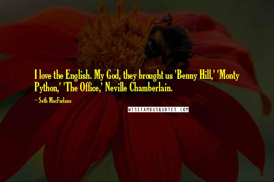 Seth MacFarlane Quotes: I love the English. My God, they brought us 'Benny Hill,' 'Monty Python,' 'The Office,' Neville Chamberlain.