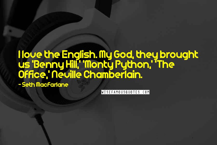 Seth MacFarlane Quotes: I love the English. My God, they brought us 'Benny Hill,' 'Monty Python,' 'The Office,' Neville Chamberlain.