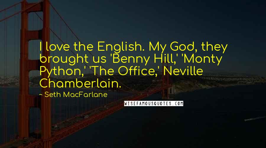 Seth MacFarlane Quotes: I love the English. My God, they brought us 'Benny Hill,' 'Monty Python,' 'The Office,' Neville Chamberlain.