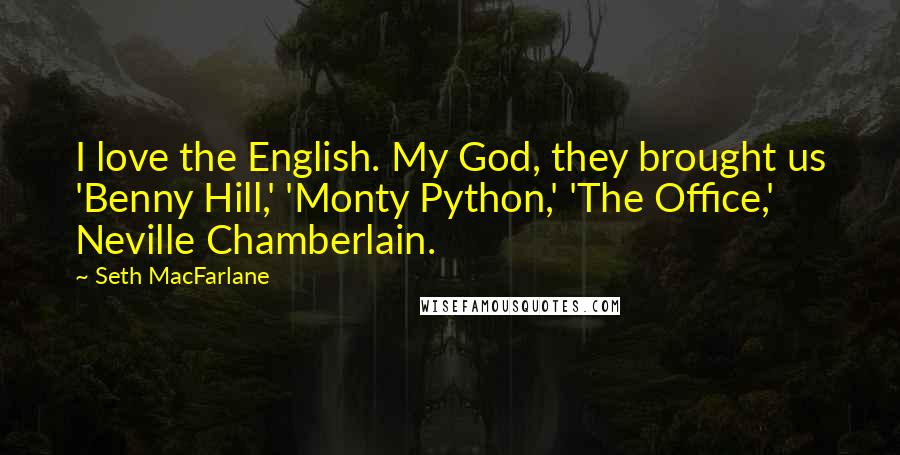 Seth MacFarlane Quotes: I love the English. My God, they brought us 'Benny Hill,' 'Monty Python,' 'The Office,' Neville Chamberlain.