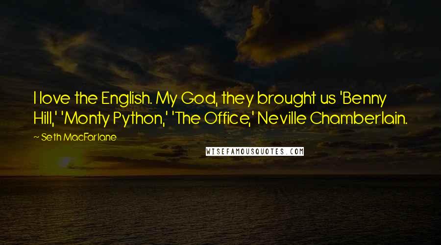Seth MacFarlane Quotes: I love the English. My God, they brought us 'Benny Hill,' 'Monty Python,' 'The Office,' Neville Chamberlain.