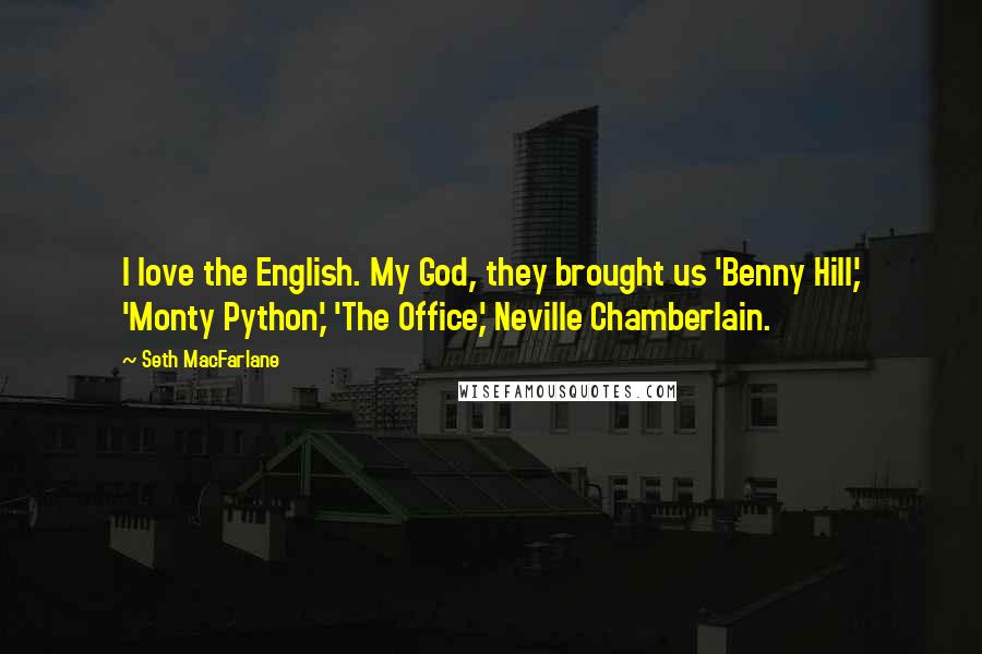 Seth MacFarlane Quotes: I love the English. My God, they brought us 'Benny Hill,' 'Monty Python,' 'The Office,' Neville Chamberlain.