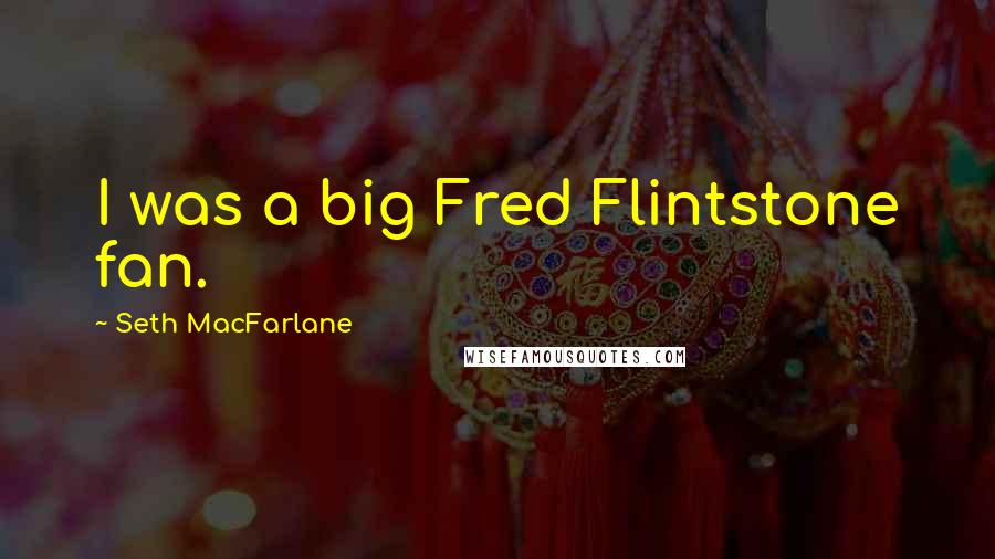 Seth MacFarlane Quotes: I was a big Fred Flintstone fan.
