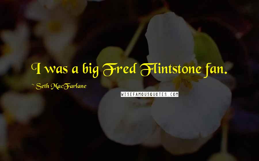 Seth MacFarlane Quotes: I was a big Fred Flintstone fan.