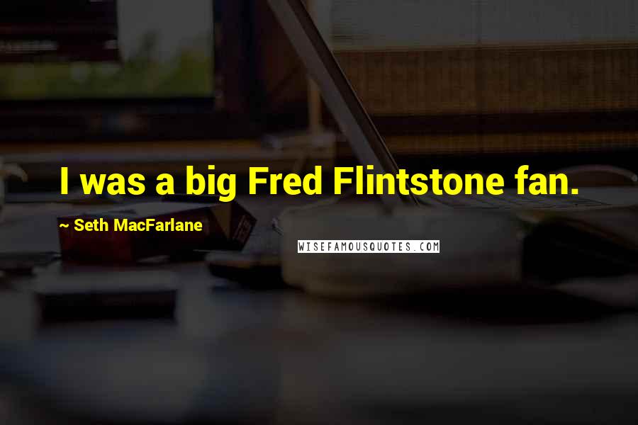 Seth MacFarlane Quotes: I was a big Fred Flintstone fan.