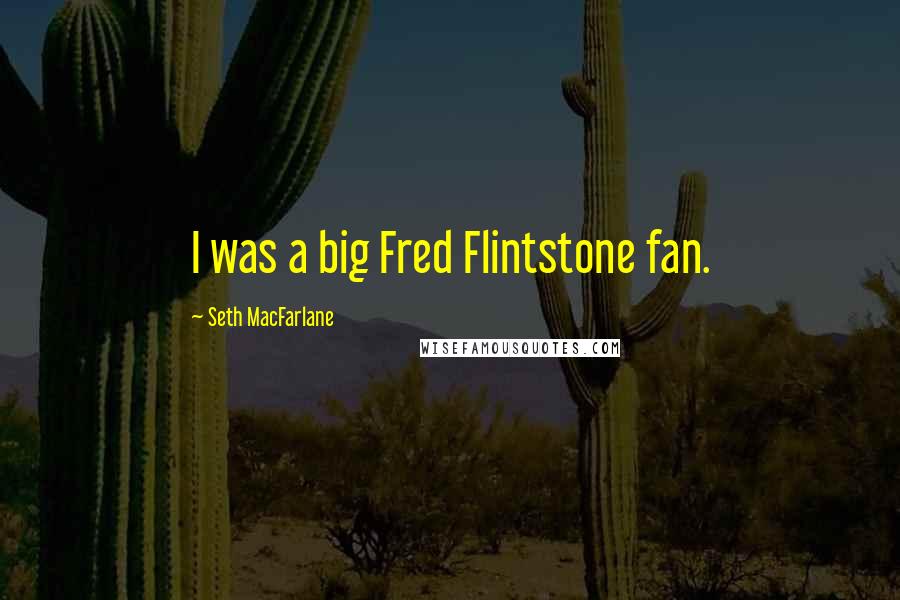 Seth MacFarlane Quotes: I was a big Fred Flintstone fan.