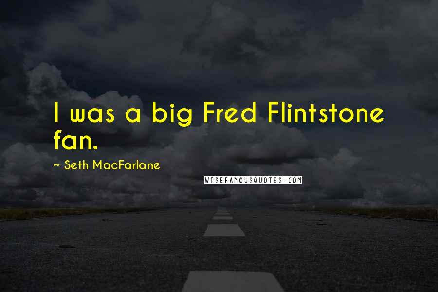 Seth MacFarlane Quotes: I was a big Fred Flintstone fan.