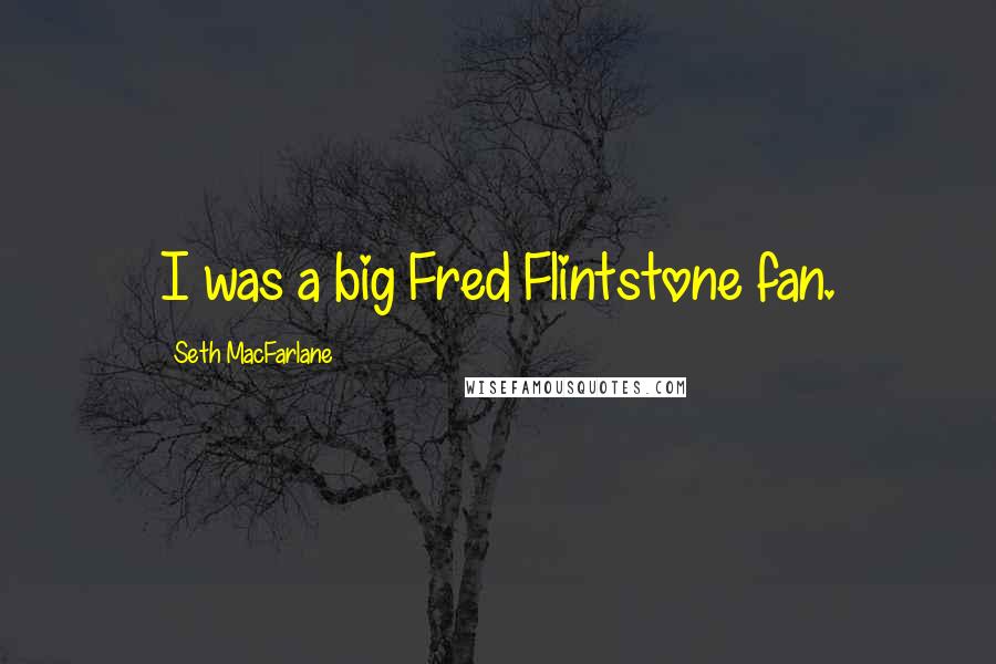 Seth MacFarlane Quotes: I was a big Fred Flintstone fan.