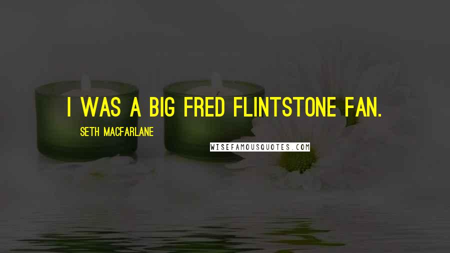 Seth MacFarlane Quotes: I was a big Fred Flintstone fan.