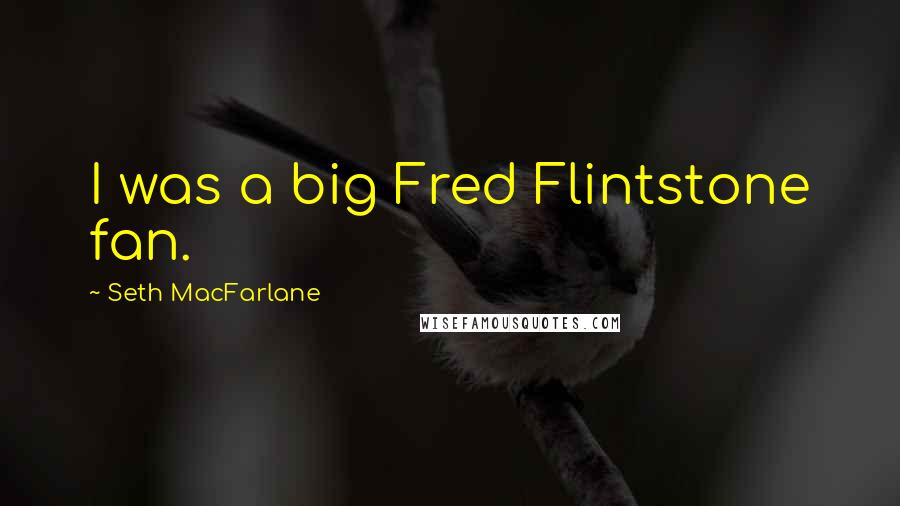 Seth MacFarlane Quotes: I was a big Fred Flintstone fan.