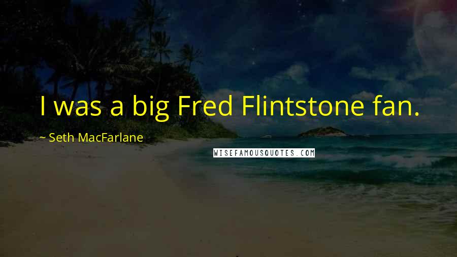 Seth MacFarlane Quotes: I was a big Fred Flintstone fan.