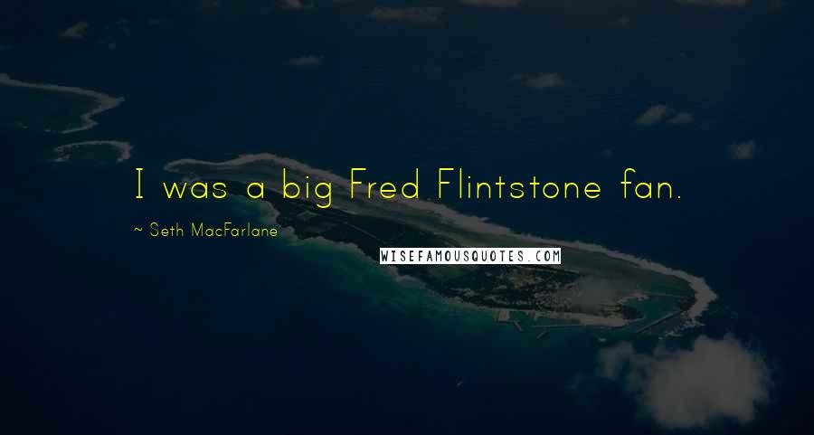 Seth MacFarlane Quotes: I was a big Fred Flintstone fan.