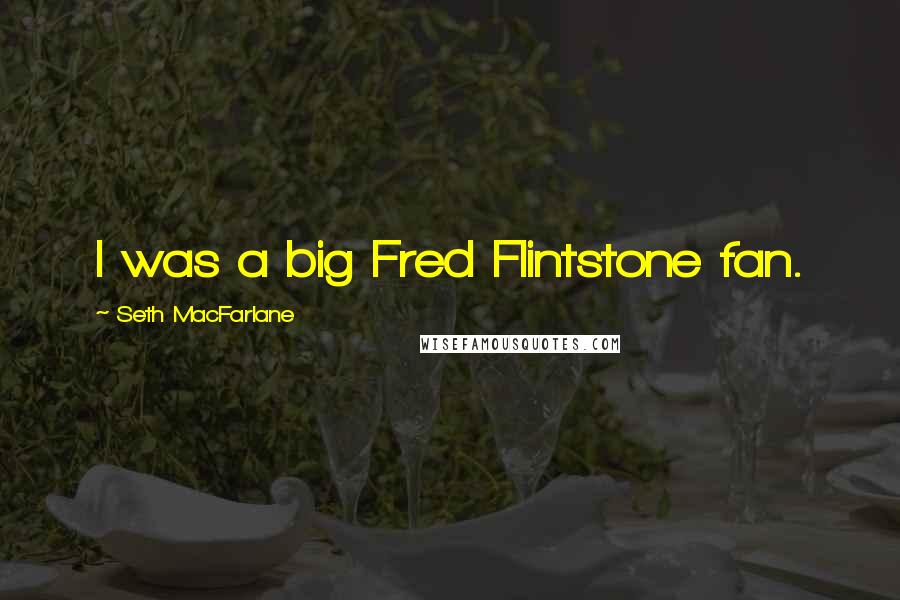 Seth MacFarlane Quotes: I was a big Fred Flintstone fan.